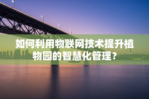 如何利用物联网技术提升植物园的智慧化管理？