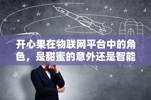 开心果在物联网平台中的角色，是甜蜜的意外还是智能的催化剂？