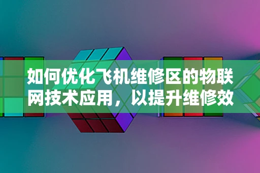 如何优化飞机维修区的物联网技术应用，以提升维修效率与安全性？