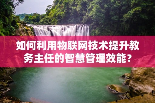 如何利用物联网技术提升教务主任的智慧管理效能？