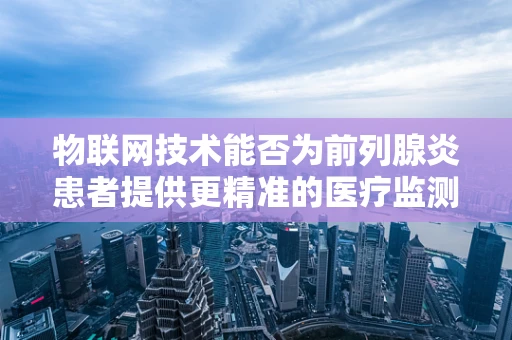 物联网技术能否为前列腺炎患者提供更精准的医疗监测？