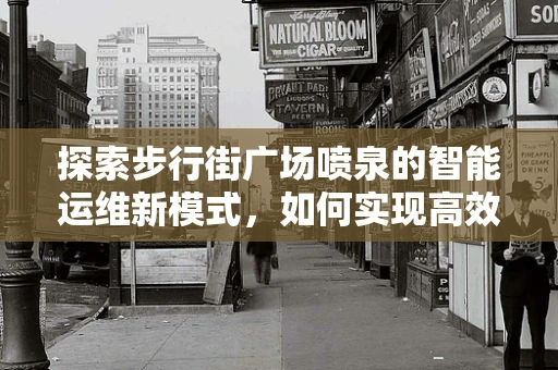 探索步行街广场喷泉的智能运维新模式，如何实现高效节能与用户体验的双重提升？