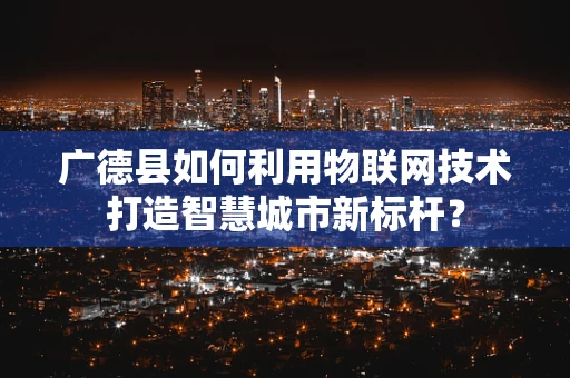 广德县如何利用物联网技术打造智慧城市新标杆？