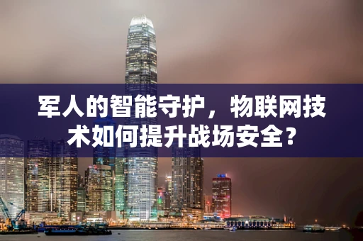 军人的智能守护，物联网技术如何提升战场安全？