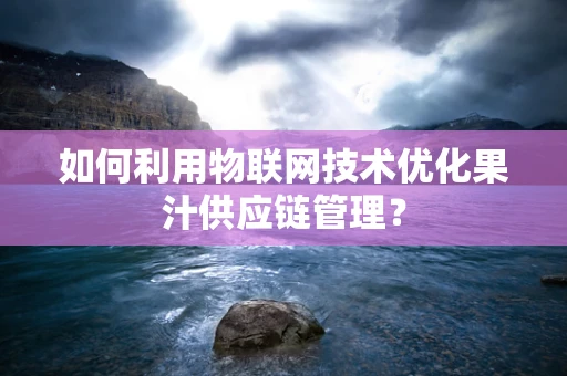 如何利用物联网技术优化果汁供应链管理？