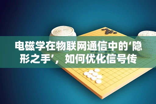 电磁学在物联网通信中的‘隐形之手’，如何优化信号传输？