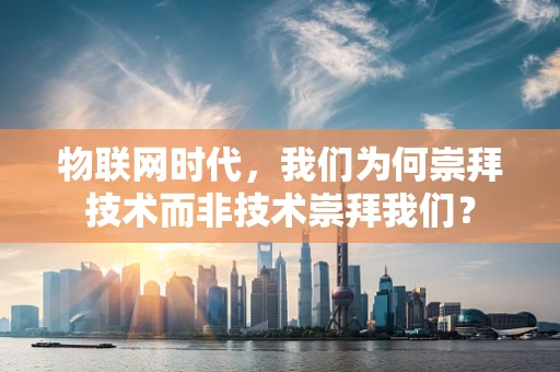 物联网时代，我们为何崇拜技术而非技术崇拜我们？