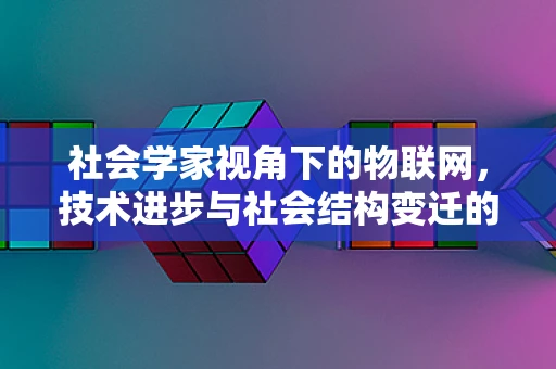 社会学家视角下的物联网，技术进步与社会结构变迁的交织