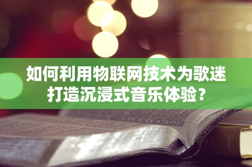 如何利用物联网技术为歌迷打造沉浸式音乐体验？