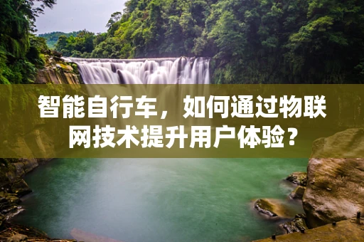 智能自行车，如何通过物联网技术提升用户体验？