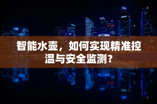 智能水壶，如何实现精准控温与安全监测？