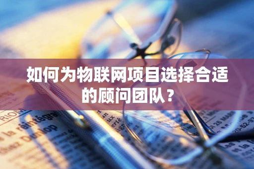 如何为物联网项目选择合适的顾问团队？