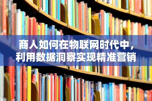 商人如何在物联网时代中，利用数据洞察实现精准营销？