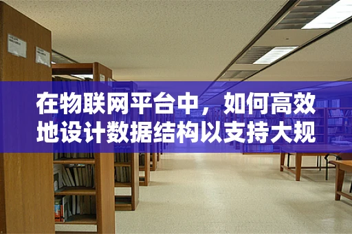 在物联网平台中，如何高效地设计数据结构以支持大规模设备连接？