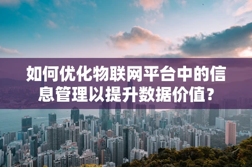 如何优化物联网平台中的信息管理以提升数据价值？