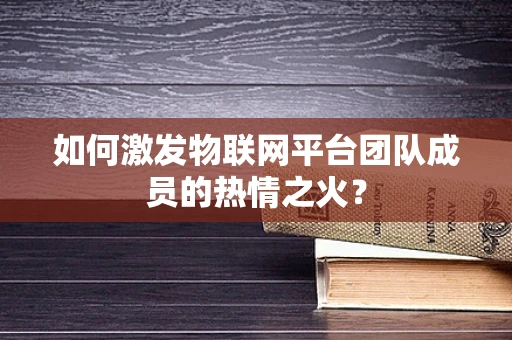 如何激发物联网平台团队成员的热情之火？