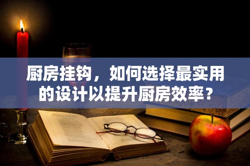 厨房挂钩，如何选择最实用的设计以提升厨房效率？