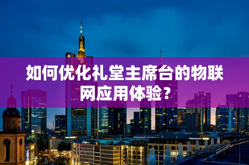 如何优化礼堂主席台的物联网应用体验？