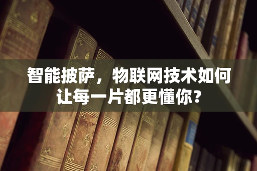 智能披萨，物联网技术如何让每一片都更懂你？