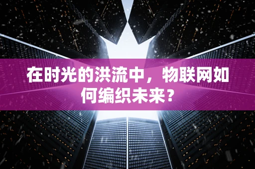 在时光的洪流中，物联网如何编织未来？