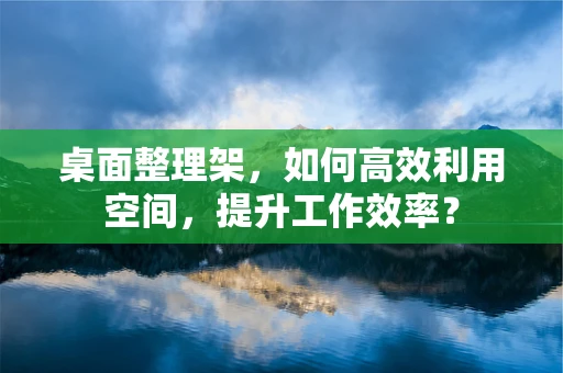 桌面整理架，如何高效利用空间，提升工作效率？