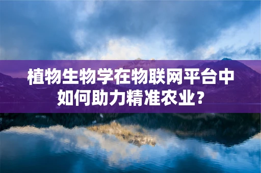 植物生物学在物联网平台中如何助力精准农业？