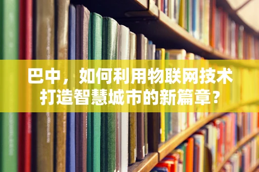 巴中，如何利用物联网技术打造智慧城市的新篇章？