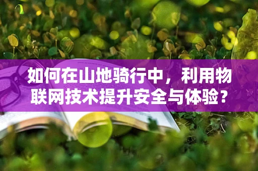 如何在山地骑行中，利用物联网技术提升安全与体验？