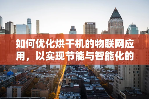 如何优化烘干机的物联网应用，以实现节能与智能化的双重提升？