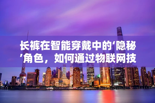 长裤在智能穿戴中的‘隐秘’角色，如何通过物联网技术提升用户体验？