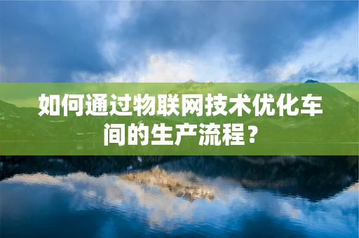 如何通过物联网技术优化车间的生产流程？