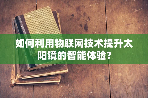 如何利用物联网技术提升太阳镜的智能体验？