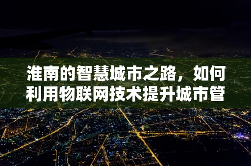 淮南的智慧城市之路，如何利用物联网技术提升城市管理效率？