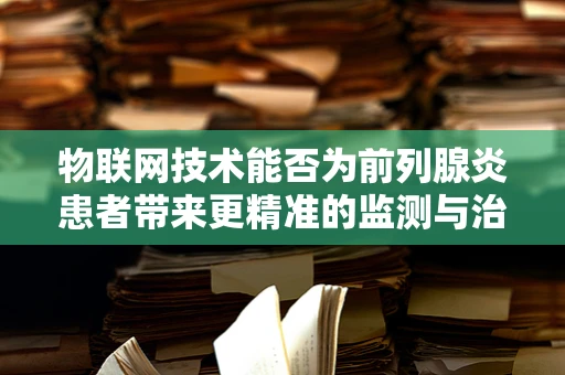 物联网技术能否为前列腺炎患者带来更精准的监测与治疗？