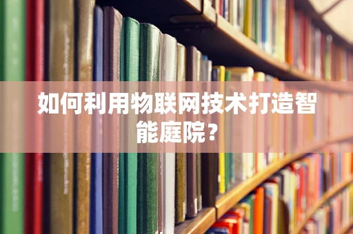 如何利用物联网技术打造智能庭院？