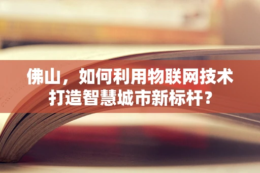 佛山，如何利用物联网技术打造智慧城市新标杆？