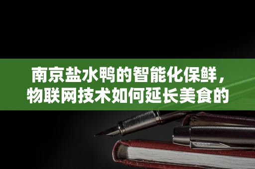 南京盐水鸭的智能化保鲜，物联网技术如何延长美食的鲜美时光？