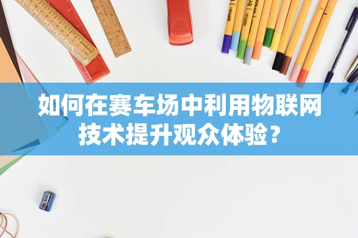 如何在赛车场中利用物联网技术提升观众体验？