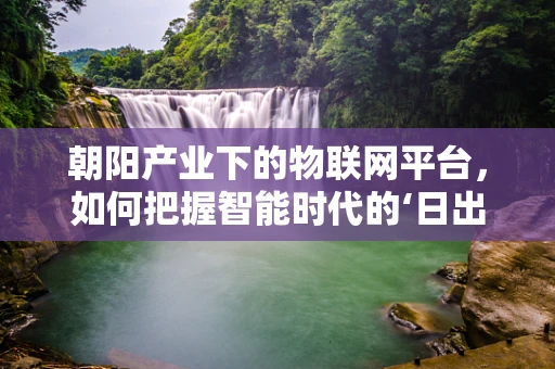 朝阳产业下的物联网平台，如何把握智能时代的‘日出’机遇？