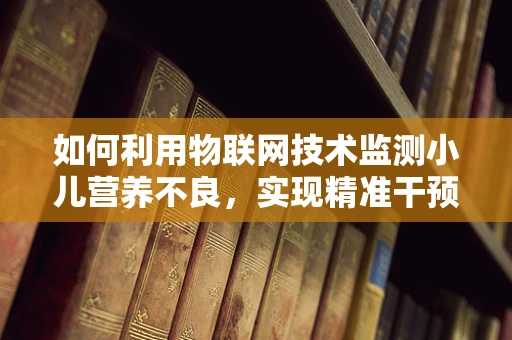 如何利用物联网技术监测小儿营养不良，实现精准干预？