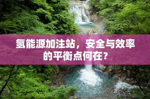 氢能源加注站，安全与效率的平衡点何在？