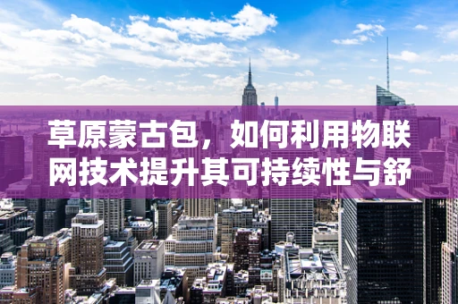 草原蒙古包，如何利用物联网技术提升其可持续性与舒适度？