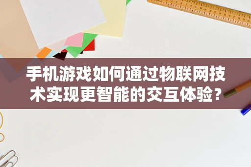 手机游戏如何通过物联网技术实现更智能的交互体验？