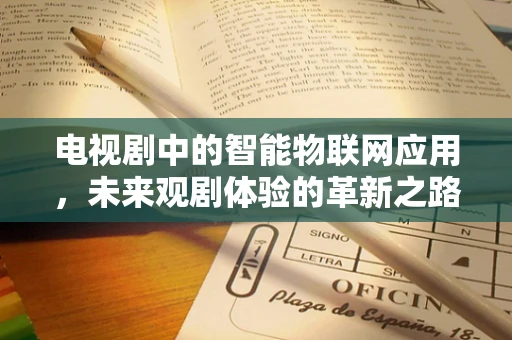 电视剧中的智能物联网应用，未来观剧体验的革新之路？