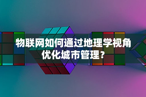 物联网如何通过地理学视角优化城市管理？