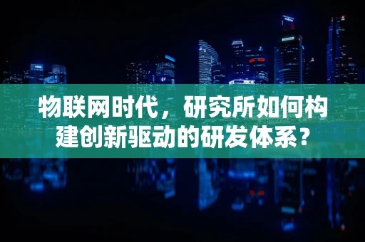 物联网时代，研究所如何构建创新驱动的研发体系？