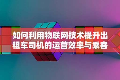 如何利用物联网技术提升出租车司机的运营效率与乘客体验？