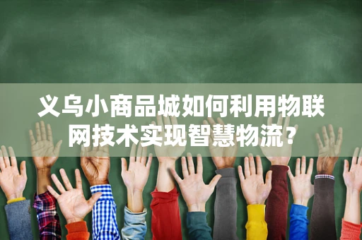 义乌小商品城如何利用物联网技术实现智慧物流？