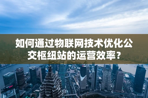 如何通过物联网技术优化公交枢纽站的运营效率？