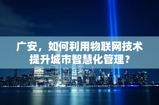 广安，如何利用物联网技术提升城市智慧化管理？